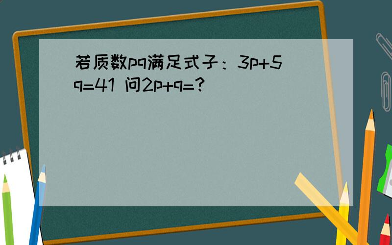 若质数pq满足式子：3p+5q=41 问2p+q=?