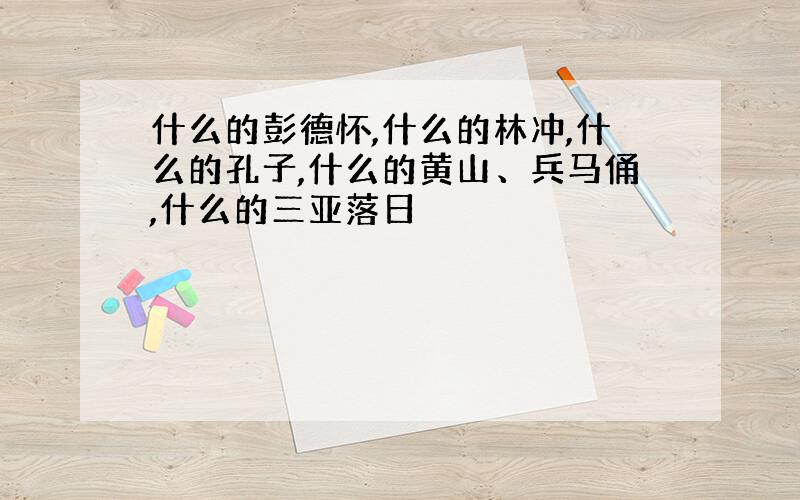 什么的彭德怀,什么的林冲,什么的孔子,什么的黄山、兵马俑,什么的三亚落日