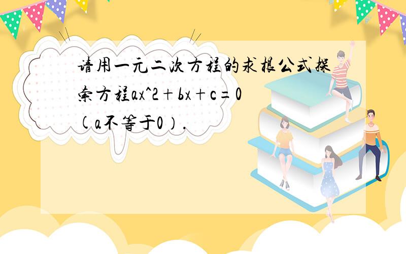 请用一元二次方程的求根公式探索方程ax^2+bx+c=0(a不等于0）.