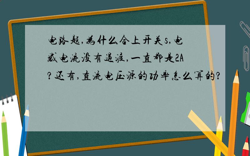 电路题,为什么合上开关s,电感电流没有过渡,一直都是2A?还有,直流电压源的功率怎么算的?