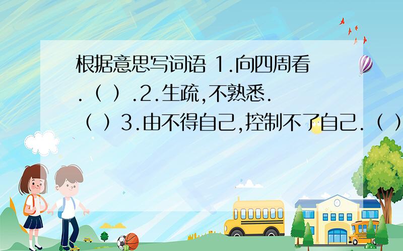 根据意思写词语 1.向四周看.（ ）.2.生疏,不熟悉.（ ）3.由不得自己,控制不了自己.（ ）