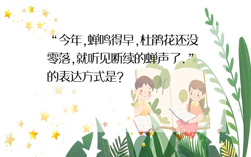 “今年,蝉鸣得早,杜鹃花还没零落,就听见断续的蝉声了.”的表达方式是?