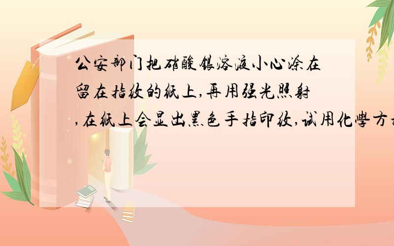 公安部门把硝酸银溶液小心涂在留在指纹的纸上,再用强光照射,在纸上会显出黑色手指印纹,试用化学方程式来解释此原理：（2个）