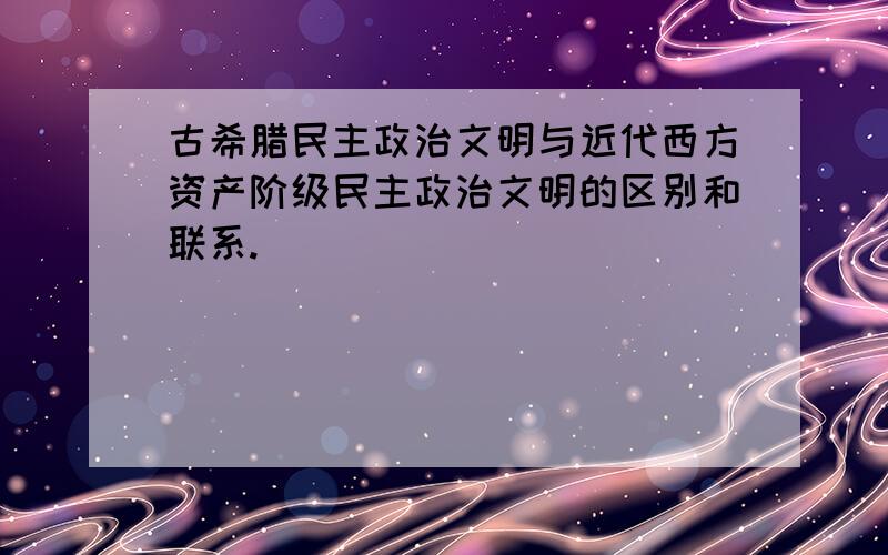 古希腊民主政治文明与近代西方资产阶级民主政治文明的区别和联系.