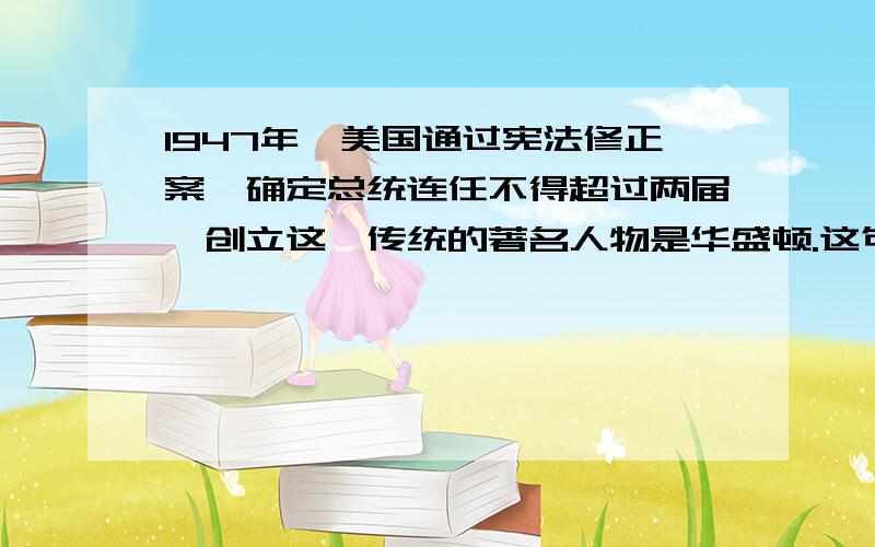 1947年,美国通过宪法修正案,确定总统连任不得超过两届,创立这一传统的著名人物是华盛顿.这句话对吗