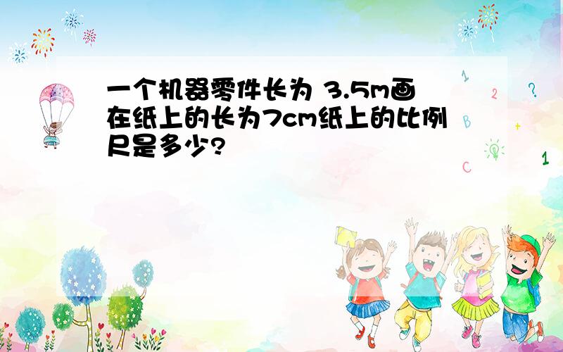 一个机器零件长为 3.5m画在纸上的长为7cm纸上的比例尺是多少?