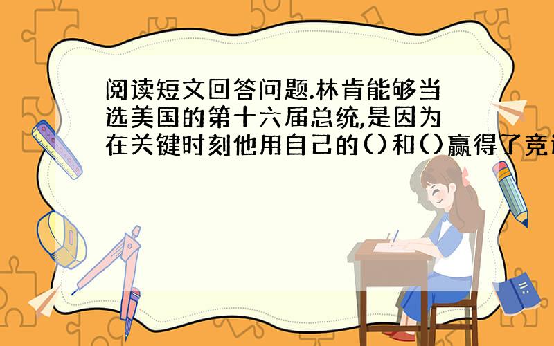 阅读短文回答问题.林肯能够当选美国的第十六届总统,是因为在关键时刻他用自己的()和()赢得了竞选的成功