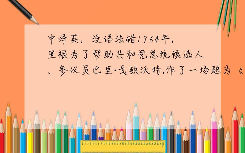 中译英：没语法错1964年,里根为了帮助共和党总统候选人、参议员巴里·戈顿沃特,作了一场题为《一个选择时代》的演讲,令人