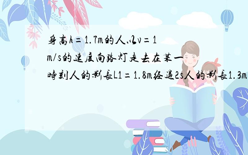 身高h=1.7m的人以v=1m/s的速度向路灯走去在某一时刻人的影长L1=1.8m经过2s人的影长1.3m求路灯的高度?