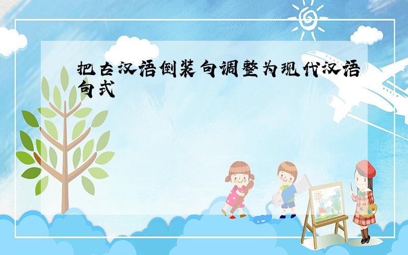 把古汉语倒装句调整为现代汉语句式