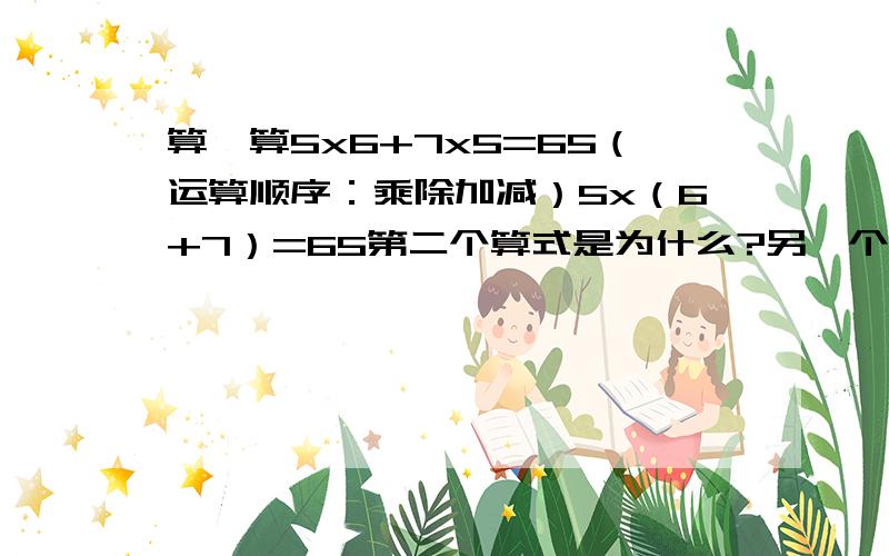 算一算5x6+7x5=65（运算顺序：乘除加减）5x（6+7）=65第二个算式是为什么?另一个5上哪去了,这是为什么?