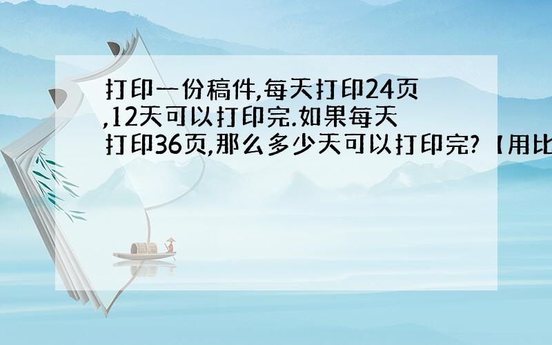 打印一份稿件,每天打印24页,12天可以打印完.如果每天打印36页,那么多少天可以打印完?【用比例解】