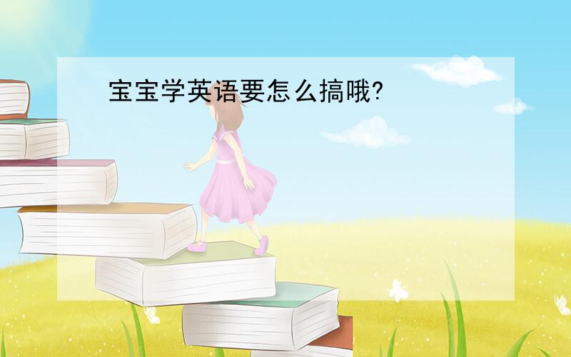 宝宝学英语要怎么搞哦?