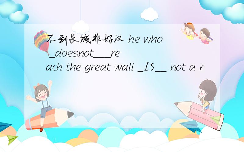 不到长城非好汉 he who _doesnot___reach the great wall _IS__ not a r