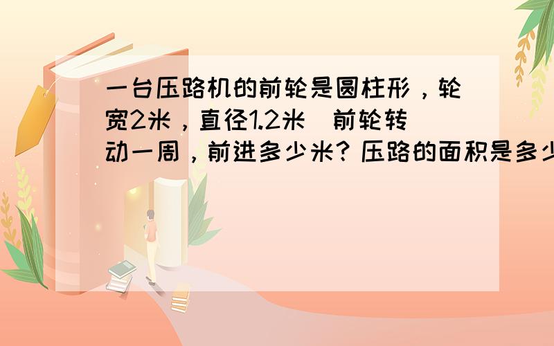 一台压路机的前轮是圆柱形，轮宽2米，直径1.2米．前轮转动一周，前进多少米？压路的面积是多少平方米？