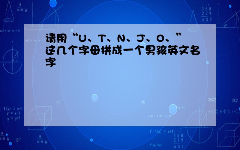 请用“U、T、N、J、O、”这几个字母拼成一个男孩英文名字