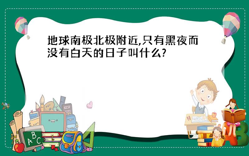 地球南极北极附近,只有黑夜而没有白天的日子叫什么?