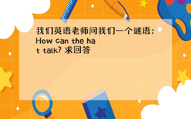 我们英语老师问我们一个谜语：How can the hat talk? 求回答