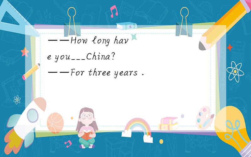 ——How long have you___China?——For three years .