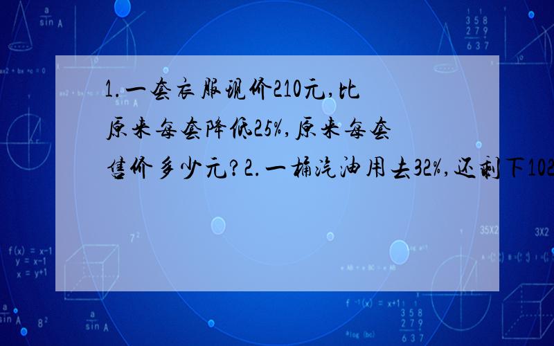 1.一套衣服现价210元,比原来每套降低25%,原来每套售价多少元?2.一桶汽油用去32%,还剩下102升,这桶汽油