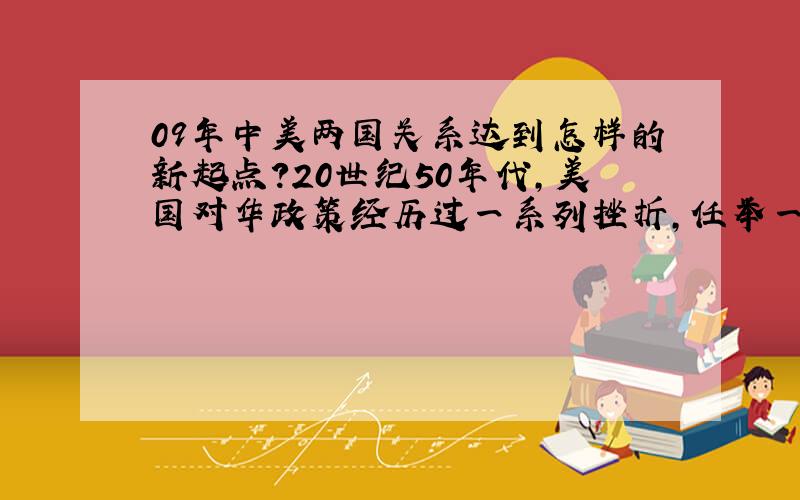 09年中美两国关系达到怎样的新起点?20世纪50年代,美国对华政策经历过一系列挫折,任举一列.