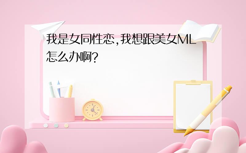 我是女同性恋,我想跟美女ML怎么办啊?