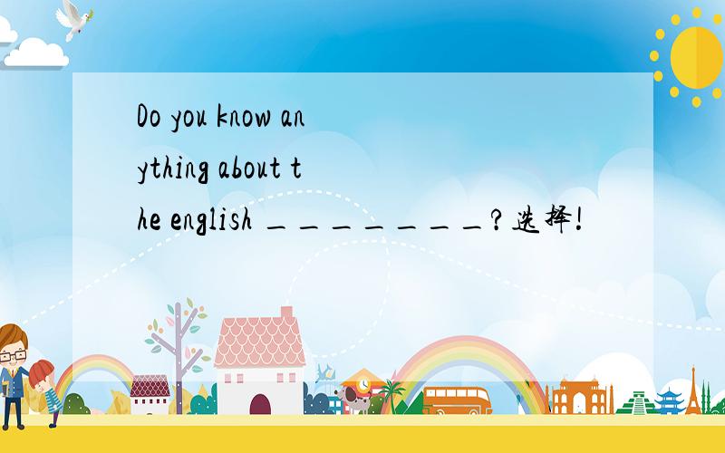 Do you know anything about the english _______?选择!