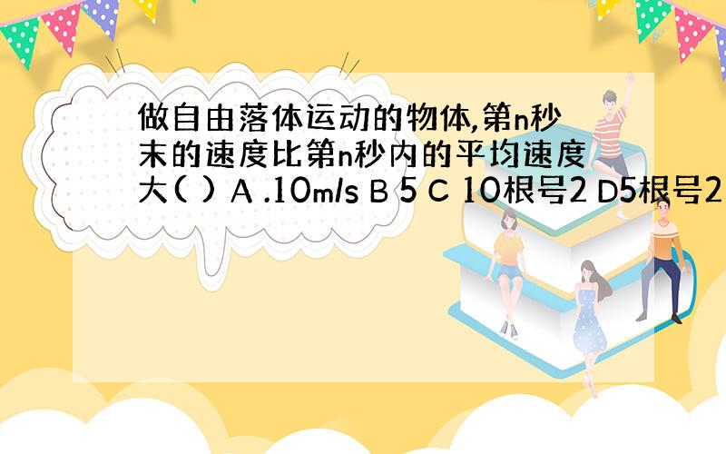 做自由落体运动的物体,第n秒末的速度比第n秒内的平均速度大( ) A .10m/s B 5 C 10根号2 D5根号2