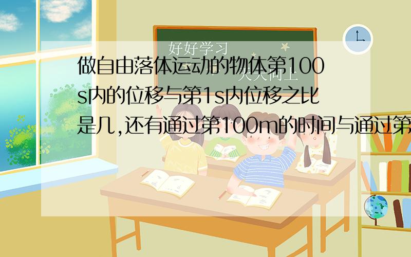 做自由落体运动的物体第100s内的位移与第1s内位移之比是几,还有通过第100m的时间与通过第1m时间比是几