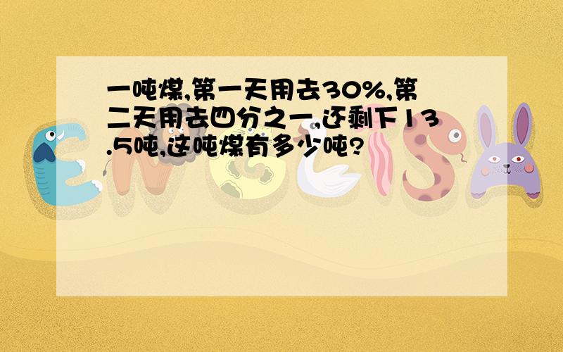 一吨煤,第一天用去30%,第二天用去四分之一,还剩下13.5吨,这吨煤有多少吨?