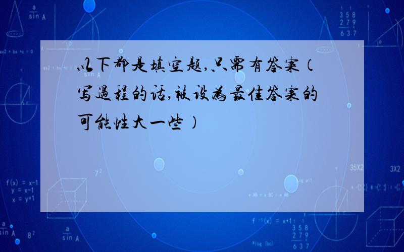 以下都是填空题,只需有答案（写过程的话,被设为最佳答案的可能性大一些）