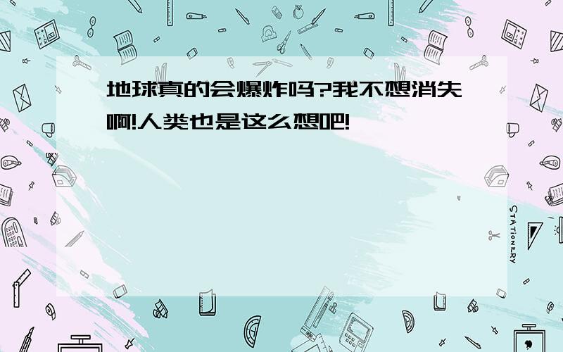 地球真的会爆炸吗?我不想消失啊!人类也是这么想吧!