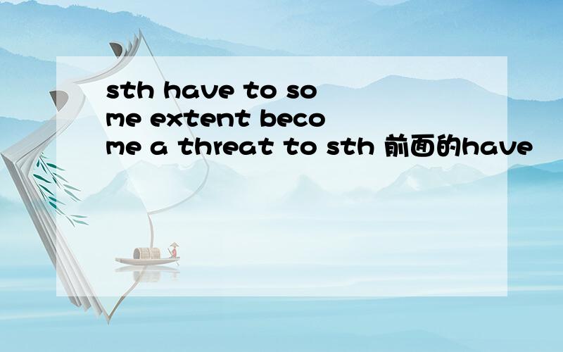 sth have to some extent become a threat to sth 前面的have