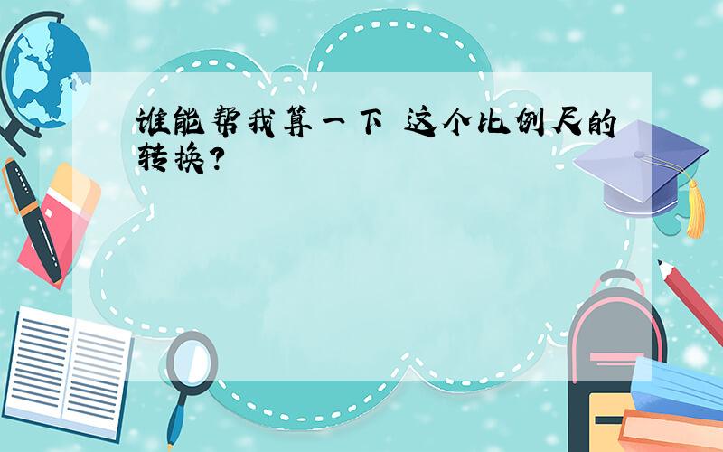 谁能帮我算一下 这个比例尺的转换?