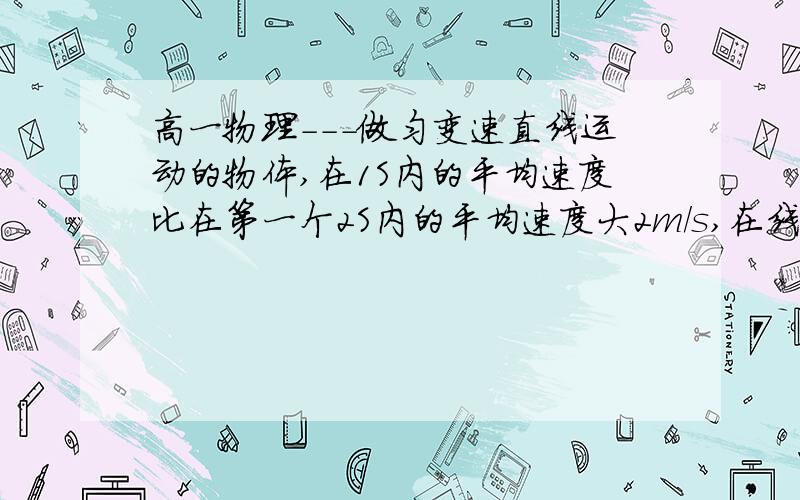 高一物理---做匀变速直线运动的物体,在1S内的平均速度比在第一个2S内的平均速度大2m/s,在线等答案