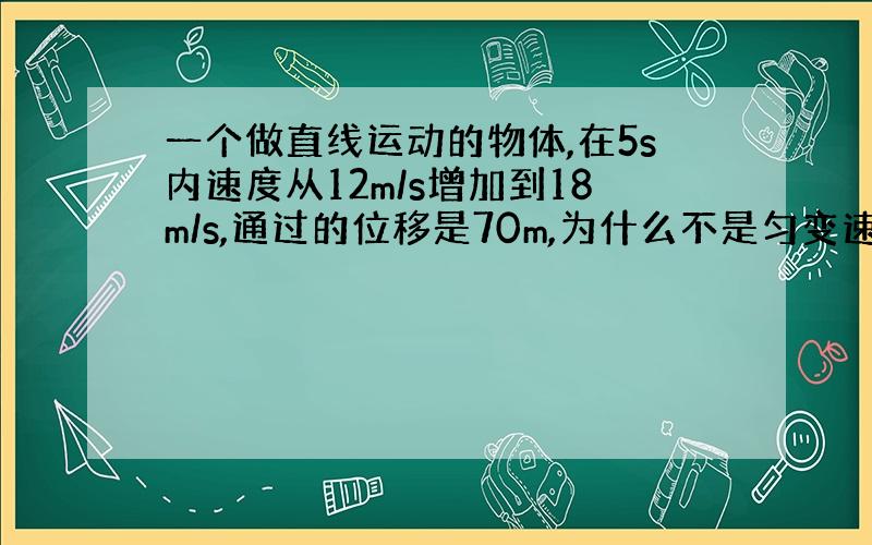 一个做直线运动的物体,在5s内速度从12m/s增加到18m/s,通过的位移是70m,为什么不是匀变速直线运动