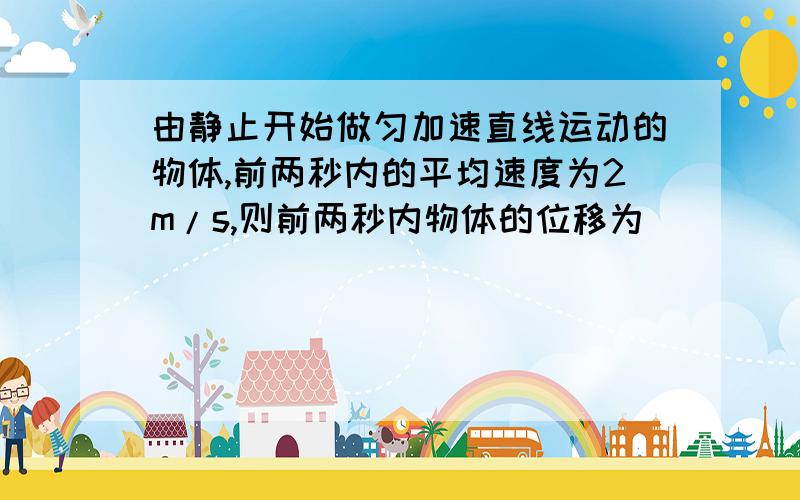 由静止开始做匀加速直线运动的物体,前两秒内的平均速度为2m/s,则前两秒内物体的位移为______.