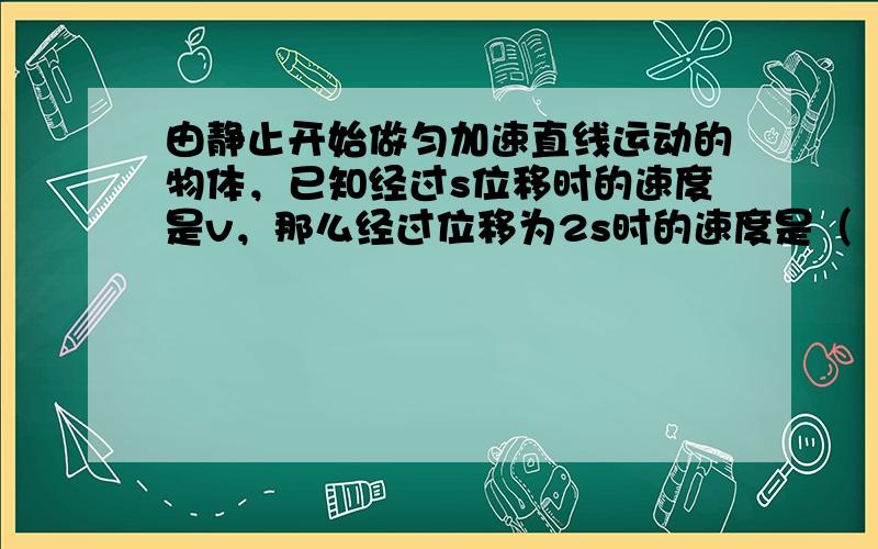 由静止开始做匀加速直线运动的物体，已知经过s位移时的速度是v，那么经过位移为2s时的速度是（　　）