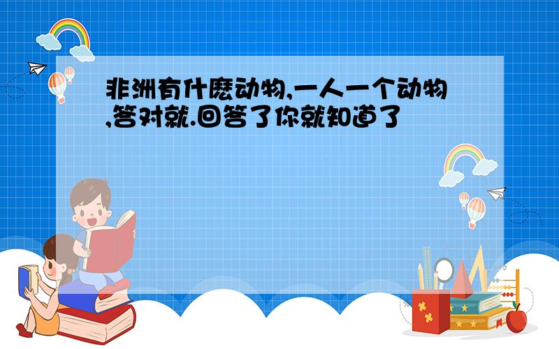 非洲有什麽动物,一人一个动物,答对就.回答了你就知道了