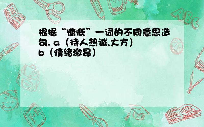 根据“慷慨”一词的不同意思造句. a（待人热诚,大方） b（情绪激昂）