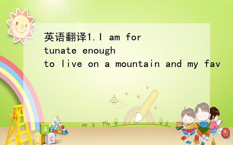 英语翻译1.I am fortunate enough to live on a mountain and my fav