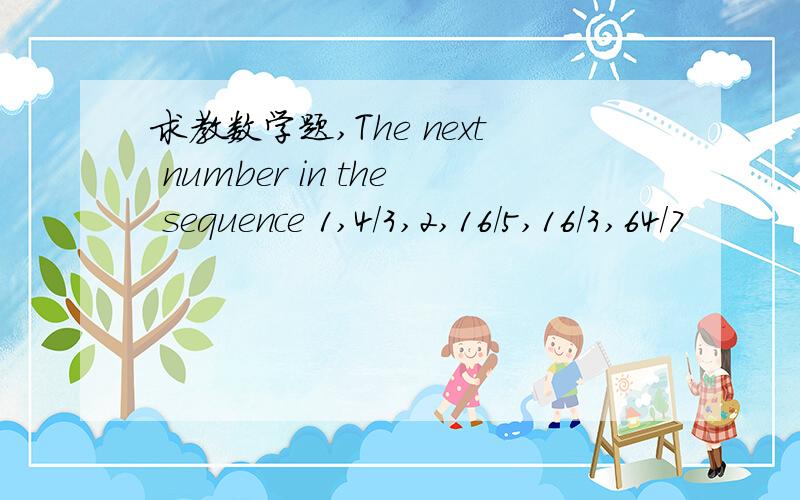 求教数学题,The next number in the sequence 1,4/3,2,16/5,16/3,64/7