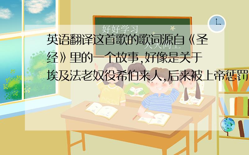 英语翻译这首歌的歌词源自《圣经》里的一个故事,好像是关于埃及法老奴役希伯来人,后来被上帝惩罚了······ 我想要这段歌