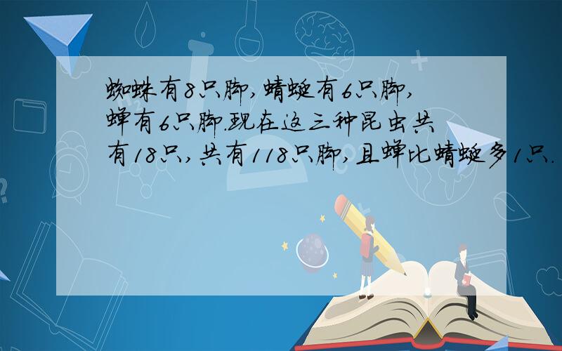 蜘蛛有8只脚,蜻蜓有6只脚,蝉有6只脚.现在这三种昆虫共有18只,共有118只脚,且蝉比蜻蜓多1只.