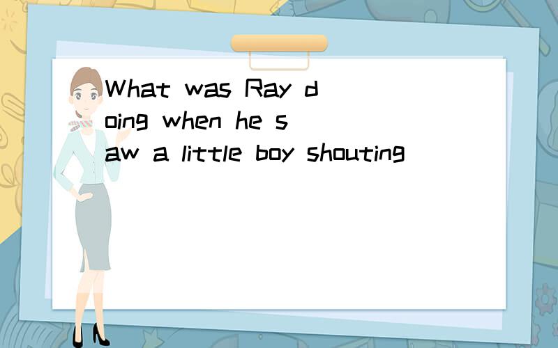 What was Ray doing when he saw a little boy shouting