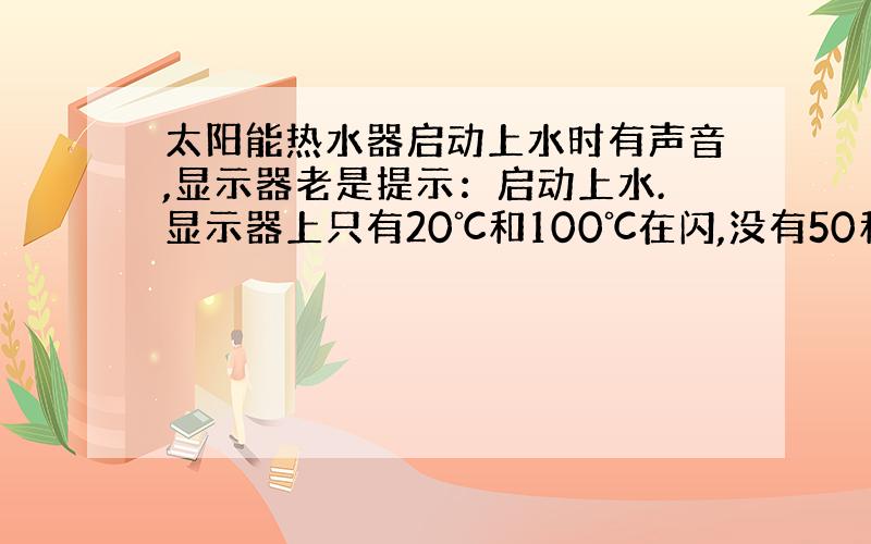 太阳能热水器启动上水时有声音,显示器老是提示：启动上水.显示器上只有20℃和100℃在闪,没有50和80℃?