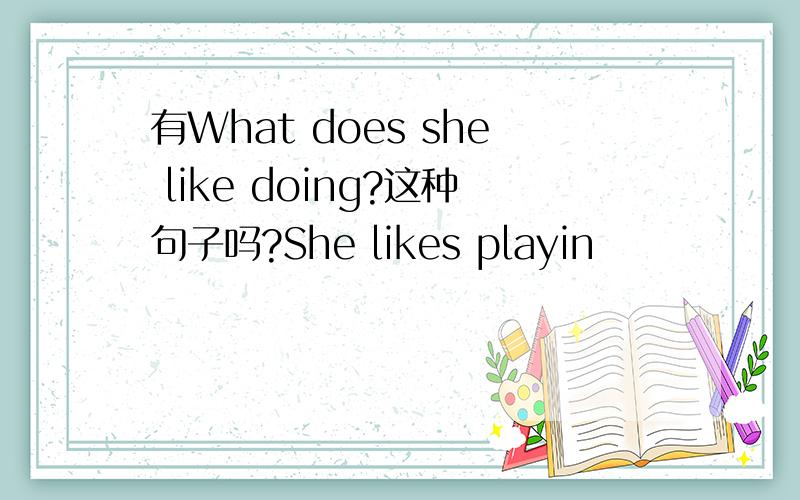 有What does she like doing?这种句子吗?She likes playin