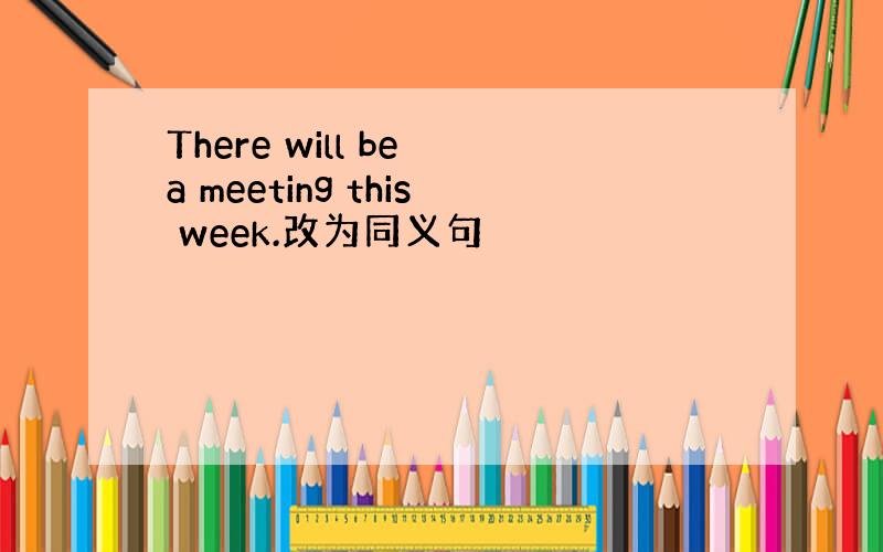 There will be a meeting this week.改为同义句