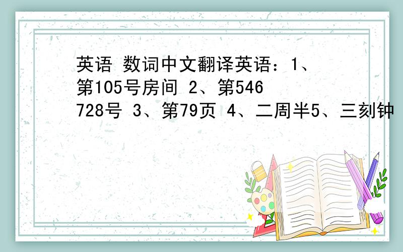 英语 数词中文翻译英语：1、第105号房间 2、第546728号 3、第79页 4、二周半5、三刻钟 6、第5医院 7、