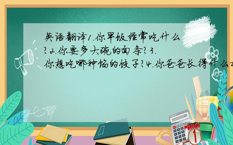 英语翻译1.你早饭经常吃什么?2.你要多大碗的面条?3.你想吃哪种馅的饺子?4.你爸爸长得什么样?5.咱们别看书了,听会